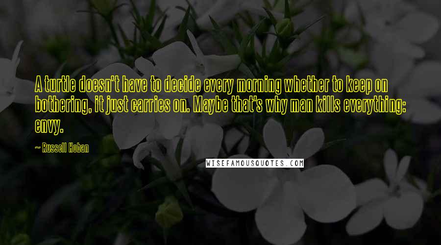Russell Hoban Quotes: A turtle doesn't have to decide every morning whether to keep on bothering, it just carries on. Maybe that's why man kills everything: envy.