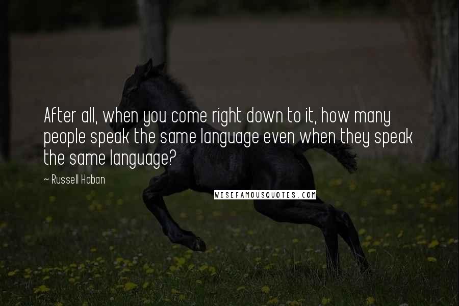 Russell Hoban Quotes: After all, when you come right down to it, how many people speak the same language even when they speak the same language?