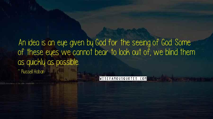 Russell Hoban Quotes: An idea is an eye given by God for the seeing of God. Some of these eyes we cannot bear to look out of; we blind them as quickly as possible.