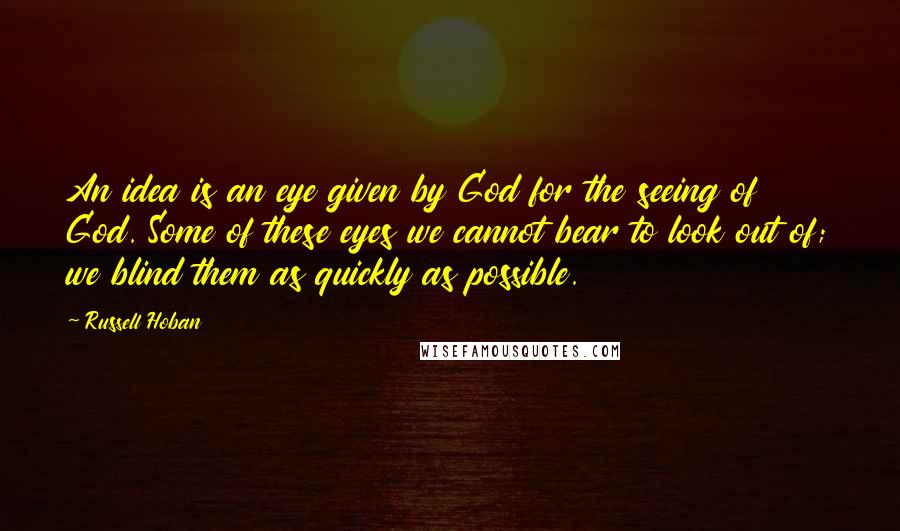 Russell Hoban Quotes: An idea is an eye given by God for the seeing of God. Some of these eyes we cannot bear to look out of; we blind them as quickly as possible.