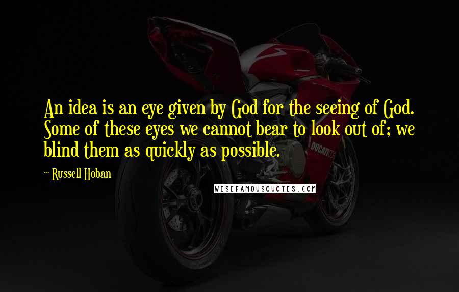 Russell Hoban Quotes: An idea is an eye given by God for the seeing of God. Some of these eyes we cannot bear to look out of; we blind them as quickly as possible.