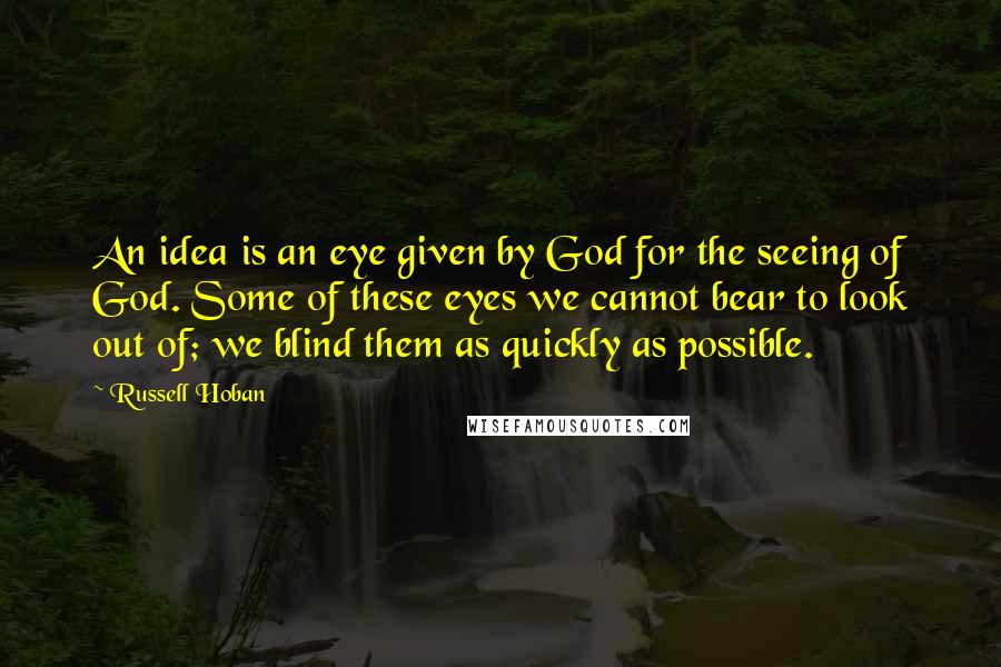 Russell Hoban Quotes: An idea is an eye given by God for the seeing of God. Some of these eyes we cannot bear to look out of; we blind them as quickly as possible.