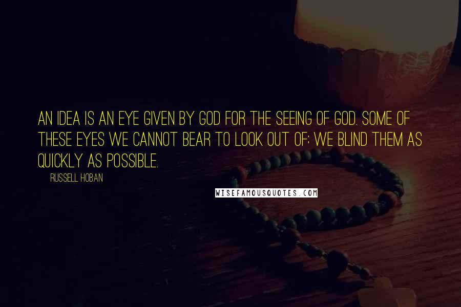 Russell Hoban Quotes: An idea is an eye given by God for the seeing of God. Some of these eyes we cannot bear to look out of; we blind them as quickly as possible.