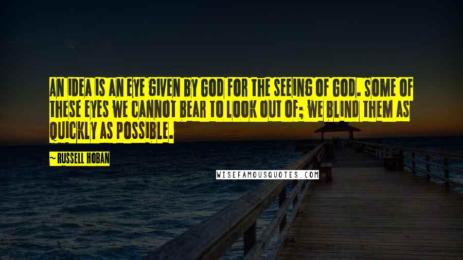 Russell Hoban Quotes: An idea is an eye given by God for the seeing of God. Some of these eyes we cannot bear to look out of; we blind them as quickly as possible.