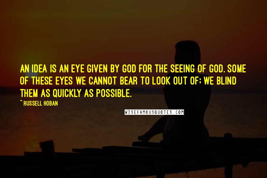 Russell Hoban Quotes: An idea is an eye given by God for the seeing of God. Some of these eyes we cannot bear to look out of; we blind them as quickly as possible.