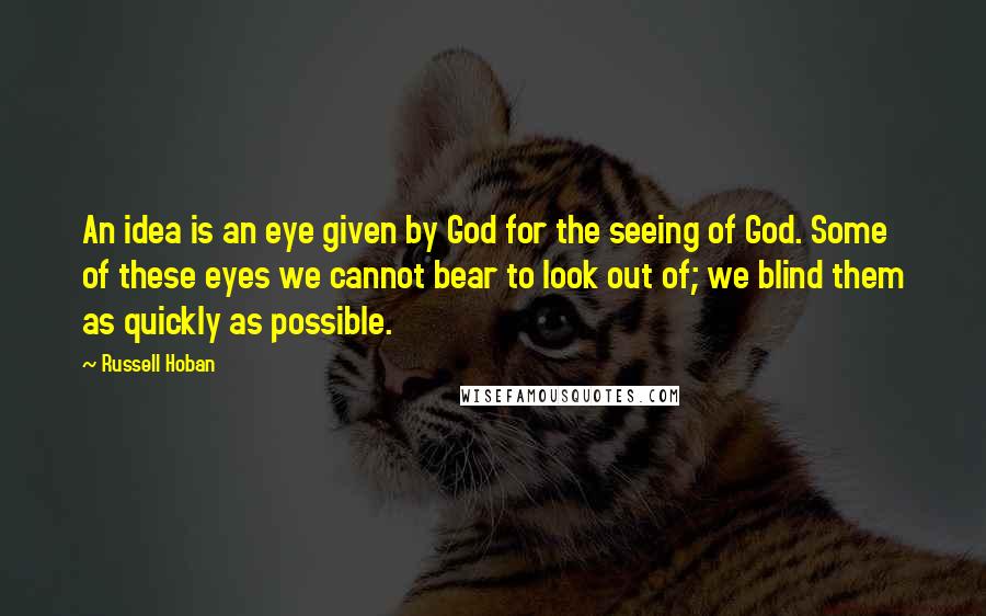 Russell Hoban Quotes: An idea is an eye given by God for the seeing of God. Some of these eyes we cannot bear to look out of; we blind them as quickly as possible.