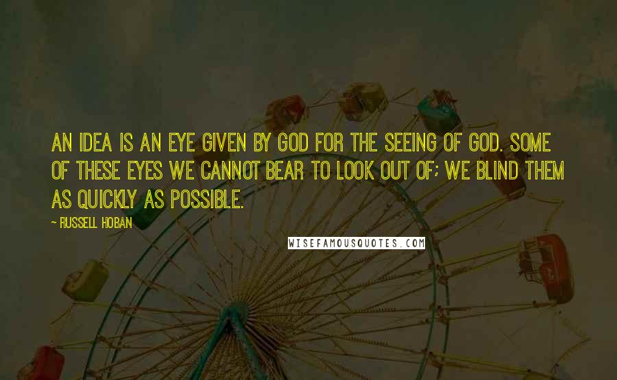 Russell Hoban Quotes: An idea is an eye given by God for the seeing of God. Some of these eyes we cannot bear to look out of; we blind them as quickly as possible.
