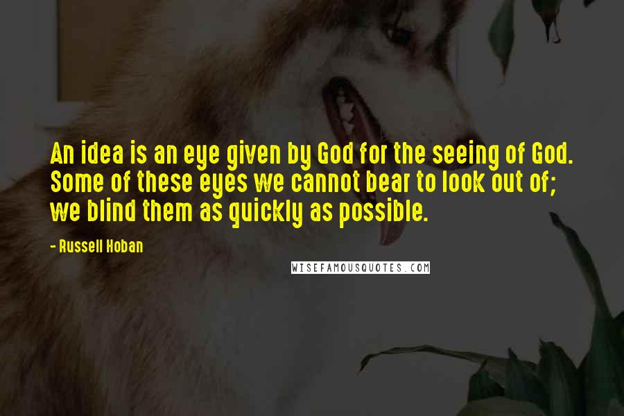 Russell Hoban Quotes: An idea is an eye given by God for the seeing of God. Some of these eyes we cannot bear to look out of; we blind them as quickly as possible.