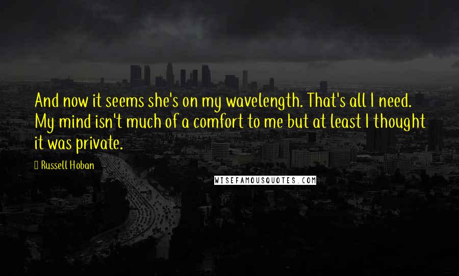 Russell Hoban Quotes: And now it seems she's on my wavelength. That's all I need. My mind isn't much of a comfort to me but at least I thought it was private.