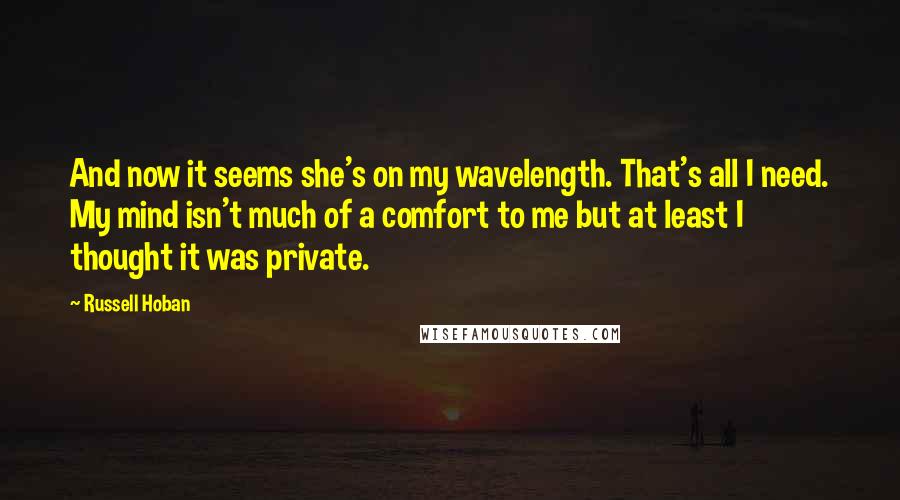 Russell Hoban Quotes: And now it seems she's on my wavelength. That's all I need. My mind isn't much of a comfort to me but at least I thought it was private.