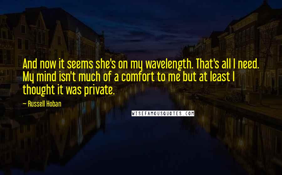 Russell Hoban Quotes: And now it seems she's on my wavelength. That's all I need. My mind isn't much of a comfort to me but at least I thought it was private.