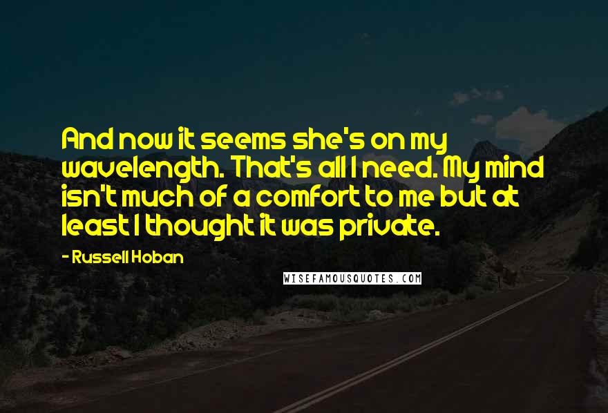 Russell Hoban Quotes: And now it seems she's on my wavelength. That's all I need. My mind isn't much of a comfort to me but at least I thought it was private.