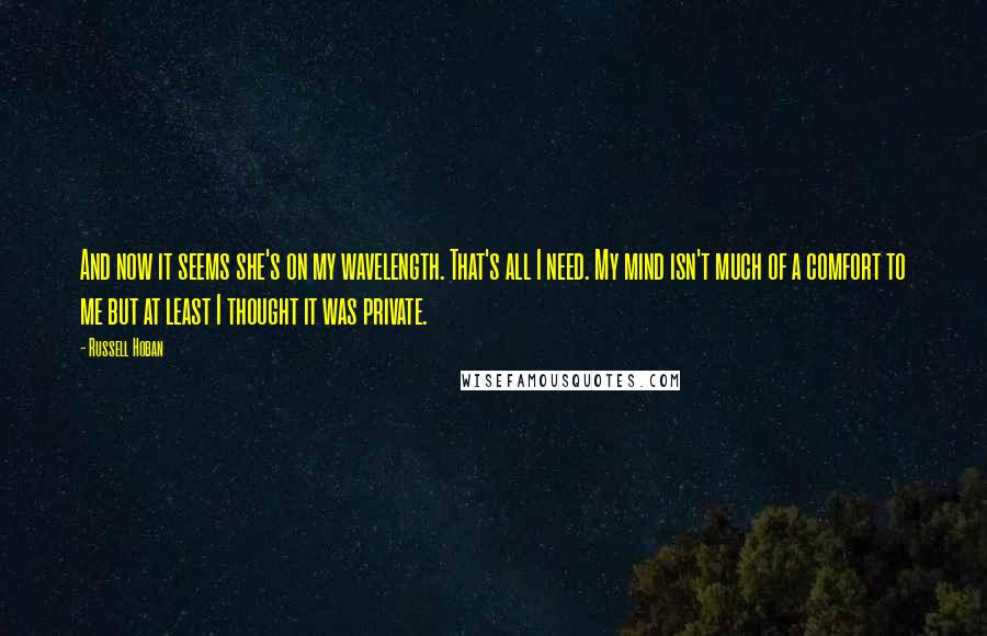 Russell Hoban Quotes: And now it seems she's on my wavelength. That's all I need. My mind isn't much of a comfort to me but at least I thought it was private.