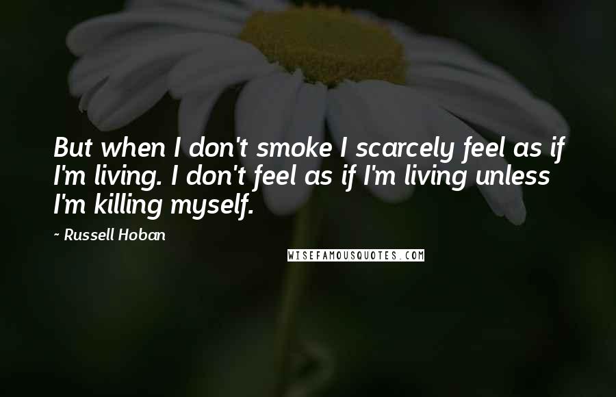 Russell Hoban Quotes: But when I don't smoke I scarcely feel as if I'm living. I don't feel as if I'm living unless I'm killing myself.