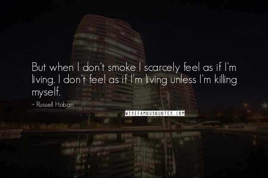 Russell Hoban Quotes: But when I don't smoke I scarcely feel as if I'm living. I don't feel as if I'm living unless I'm killing myself.