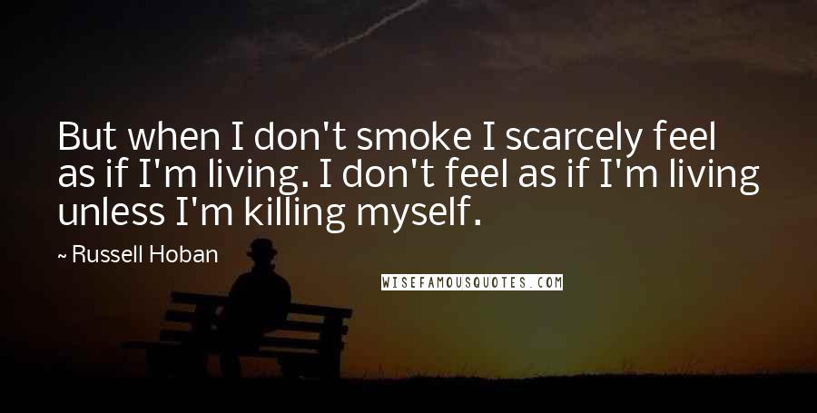 Russell Hoban Quotes: But when I don't smoke I scarcely feel as if I'm living. I don't feel as if I'm living unless I'm killing myself.