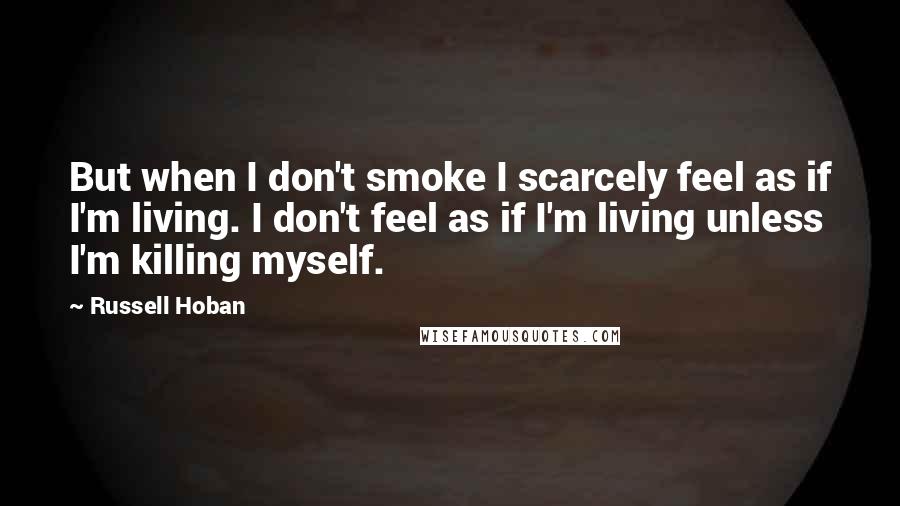 Russell Hoban Quotes: But when I don't smoke I scarcely feel as if I'm living. I don't feel as if I'm living unless I'm killing myself.