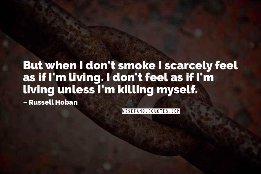 Russell Hoban Quotes: But when I don't smoke I scarcely feel as if I'm living. I don't feel as if I'm living unless I'm killing myself.