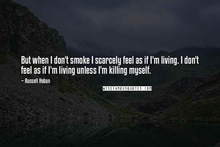 Russell Hoban Quotes: But when I don't smoke I scarcely feel as if I'm living. I don't feel as if I'm living unless I'm killing myself.