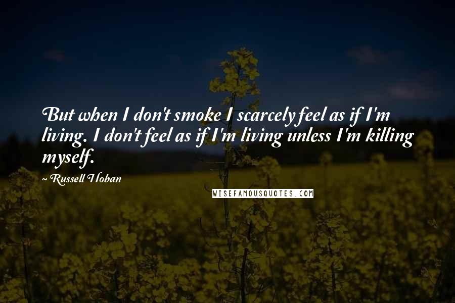 Russell Hoban Quotes: But when I don't smoke I scarcely feel as if I'm living. I don't feel as if I'm living unless I'm killing myself.