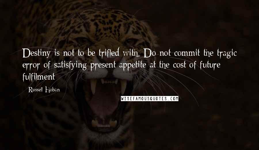 Russell Hoban Quotes: Destiny is not to be trifled with. Do not commit the tragic error of satisfying present appetite at the cost of future fulfilment
