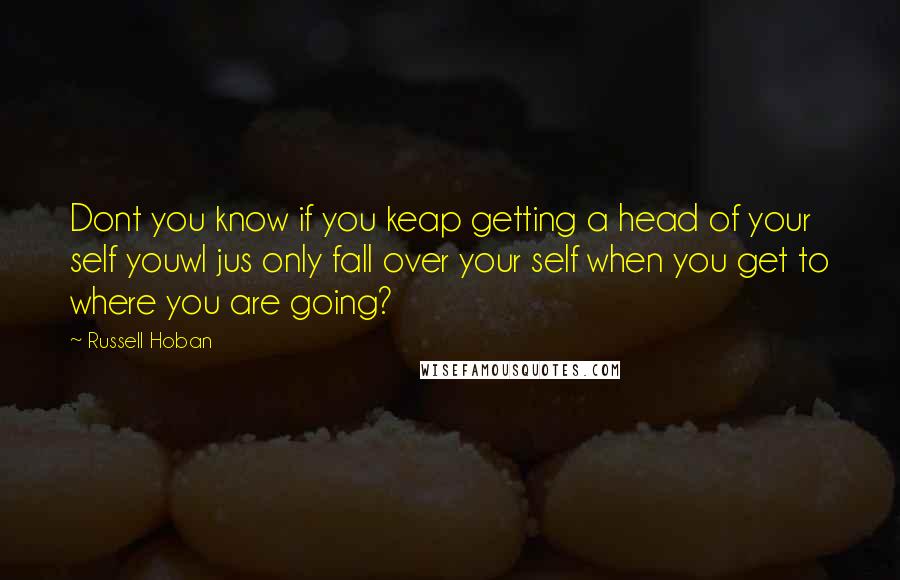 Russell Hoban Quotes: Dont you know if you keap getting a head of your self youwl jus only fall over your self when you get to where you are going?