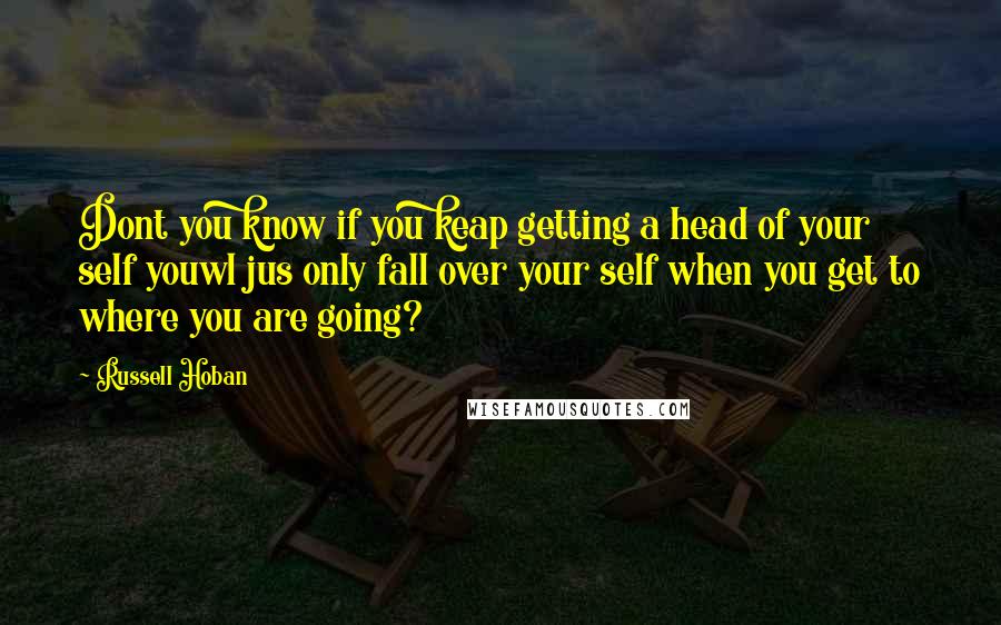 Russell Hoban Quotes: Dont you know if you keap getting a head of your self youwl jus only fall over your self when you get to where you are going?