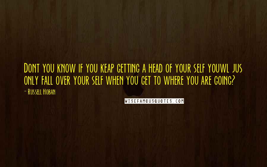 Russell Hoban Quotes: Dont you know if you keap getting a head of your self youwl jus only fall over your self when you get to where you are going?