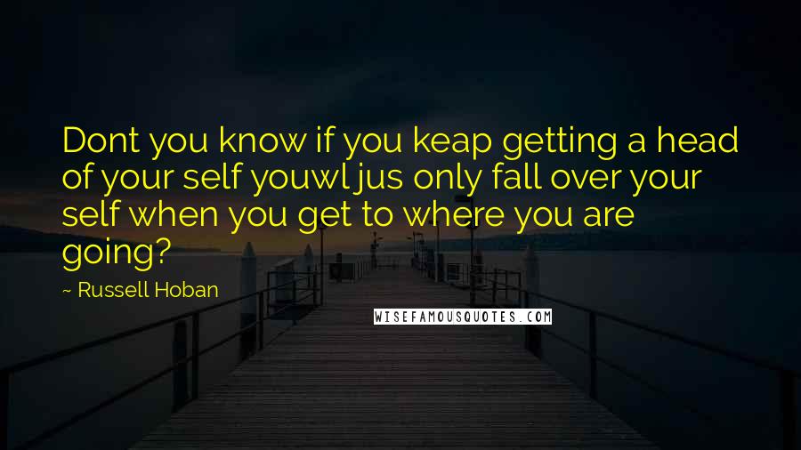 Russell Hoban Quotes: Dont you know if you keap getting a head of your self youwl jus only fall over your self when you get to where you are going?