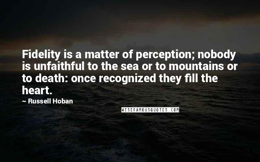 Russell Hoban Quotes: Fidelity is a matter of perception; nobody is unfaithful to the sea or to mountains or to death: once recognized they fill the heart.
