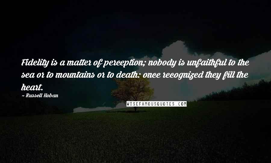 Russell Hoban Quotes: Fidelity is a matter of perception; nobody is unfaithful to the sea or to mountains or to death: once recognized they fill the heart.