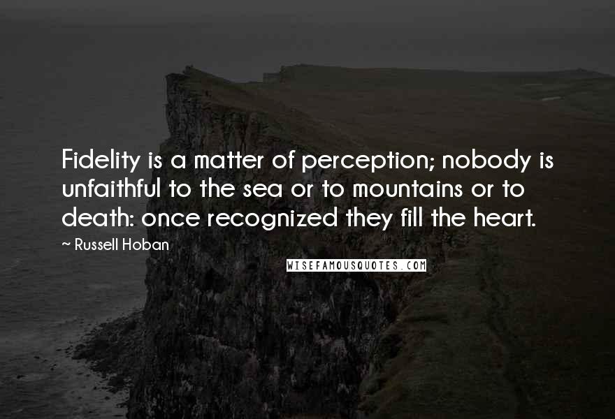 Russell Hoban Quotes: Fidelity is a matter of perception; nobody is unfaithful to the sea or to mountains or to death: once recognized they fill the heart.