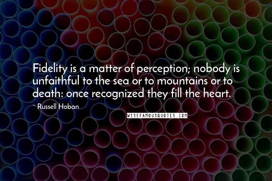 Russell Hoban Quotes: Fidelity is a matter of perception; nobody is unfaithful to the sea or to mountains or to death: once recognized they fill the heart.