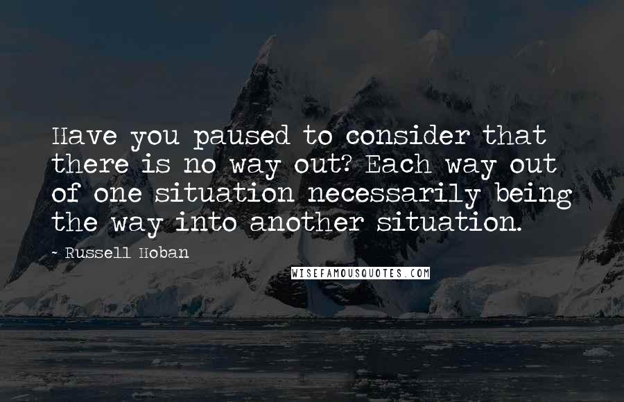 Russell Hoban Quotes: Have you paused to consider that there is no way out? Each way out of one situation necessarily being the way into another situation.
