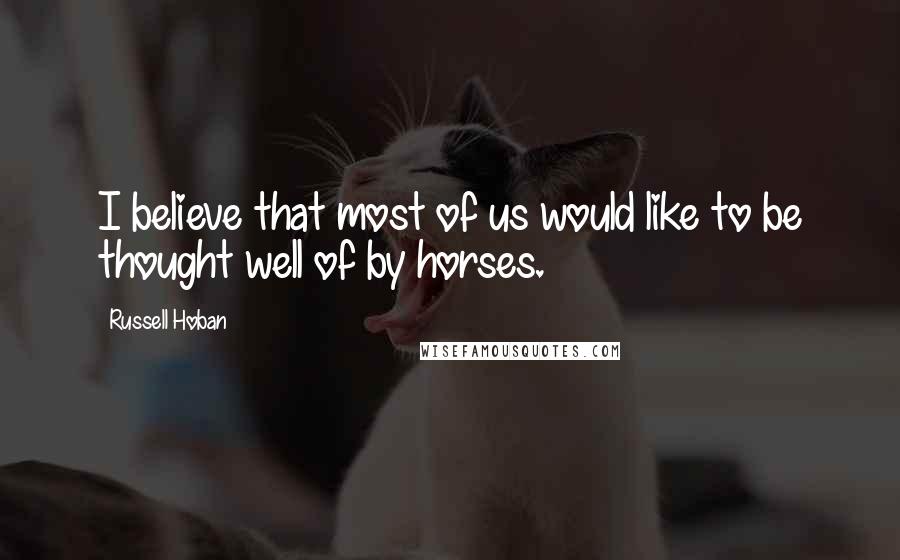 Russell Hoban Quotes: I believe that most of us would like to be thought well of by horses.