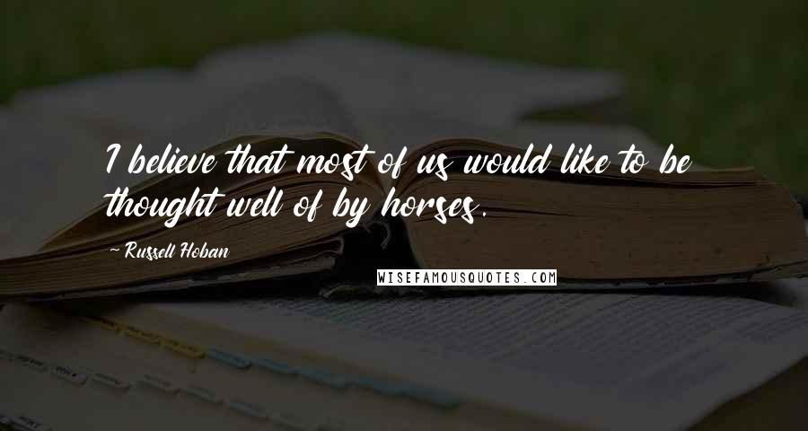 Russell Hoban Quotes: I believe that most of us would like to be thought well of by horses.