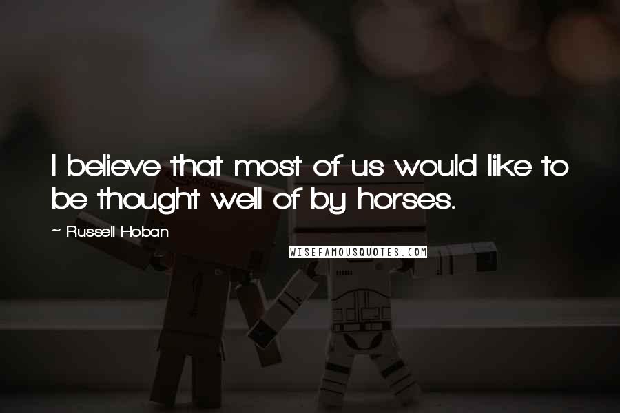 Russell Hoban Quotes: I believe that most of us would like to be thought well of by horses.