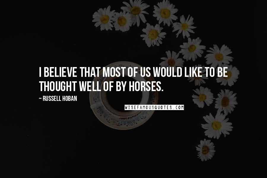 Russell Hoban Quotes: I believe that most of us would like to be thought well of by horses.