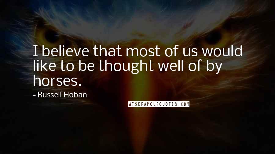 Russell Hoban Quotes: I believe that most of us would like to be thought well of by horses.