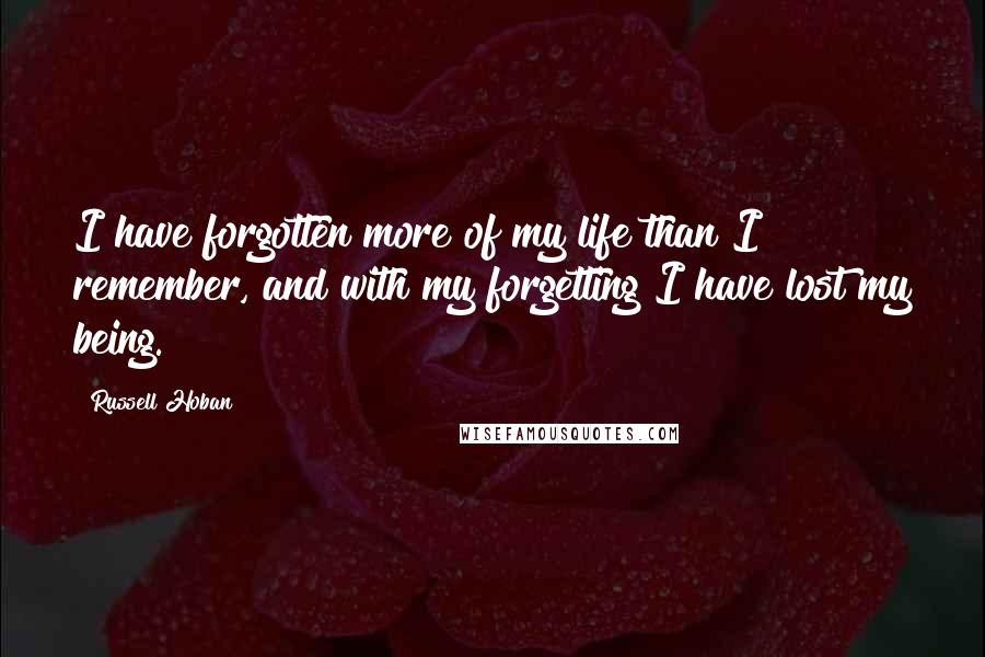 Russell Hoban Quotes: I have forgotten more of my life than I remember, and with my forgetting I have lost my being.