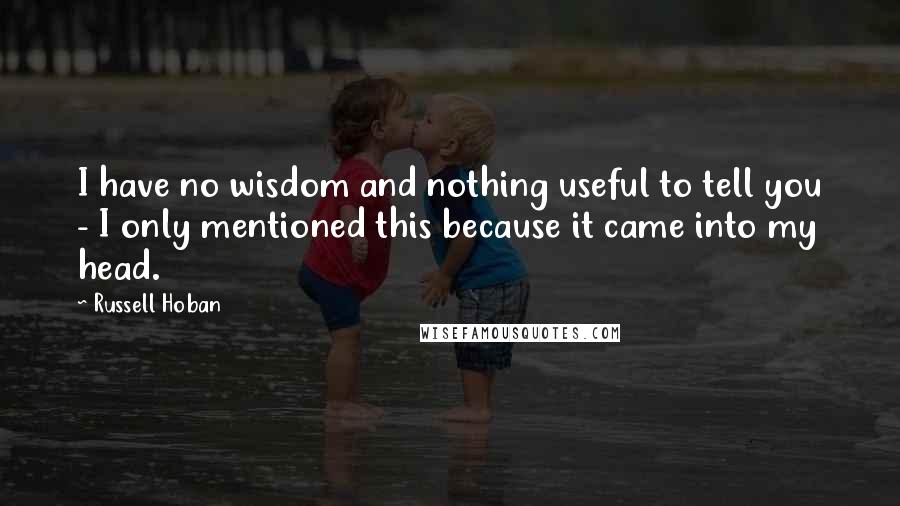 Russell Hoban Quotes: I have no wisdom and nothing useful to tell you - I only mentioned this because it came into my head.