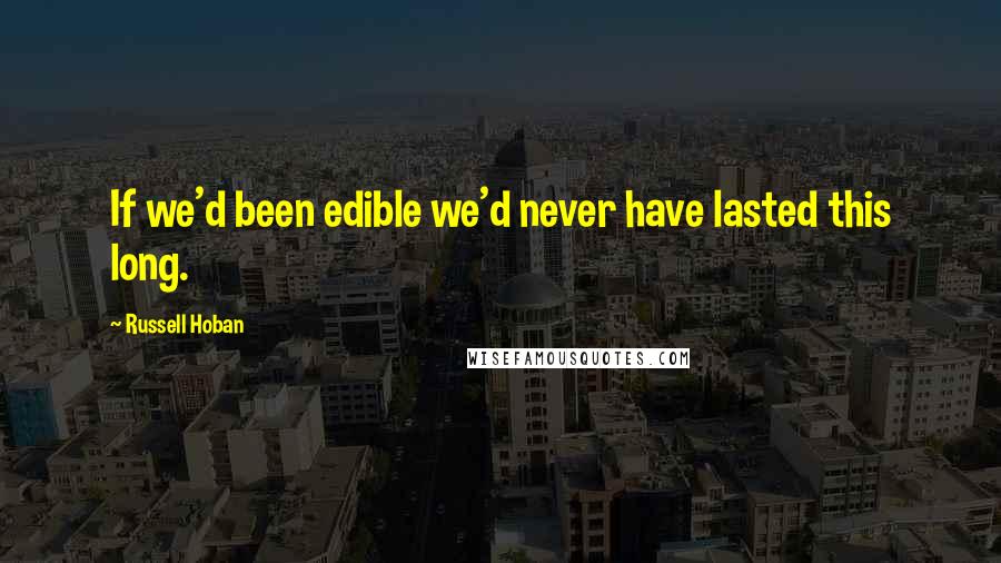 Russell Hoban Quotes: If we'd been edible we'd never have lasted this long.