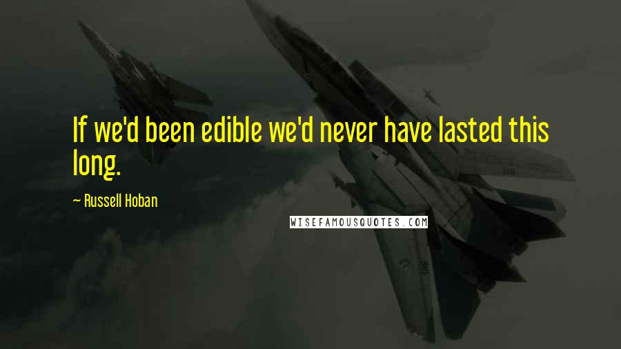 Russell Hoban Quotes: If we'd been edible we'd never have lasted this long.