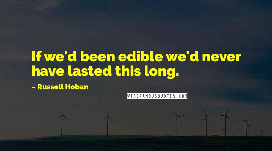 Russell Hoban Quotes: If we'd been edible we'd never have lasted this long.
