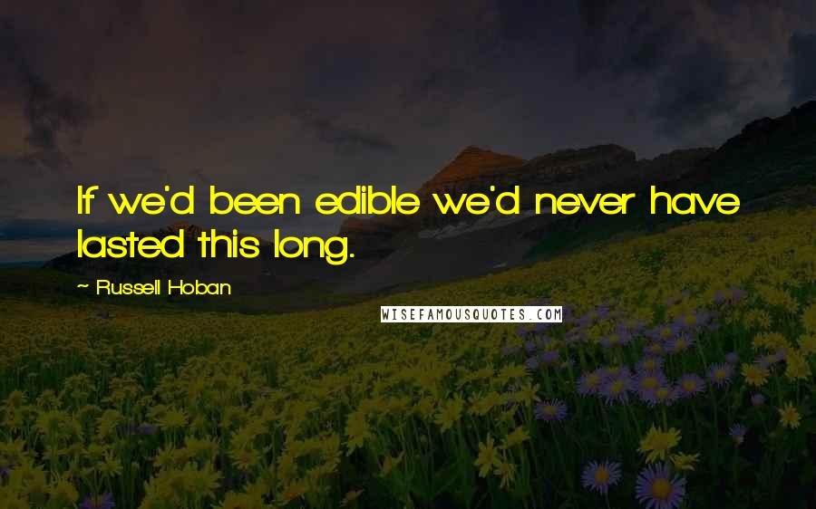 Russell Hoban Quotes: If we'd been edible we'd never have lasted this long.