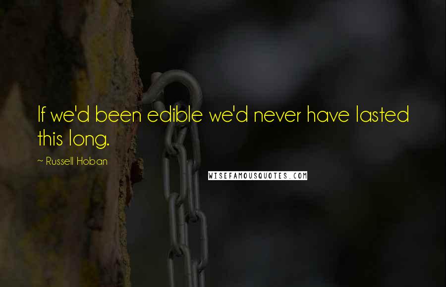 Russell Hoban Quotes: If we'd been edible we'd never have lasted this long.