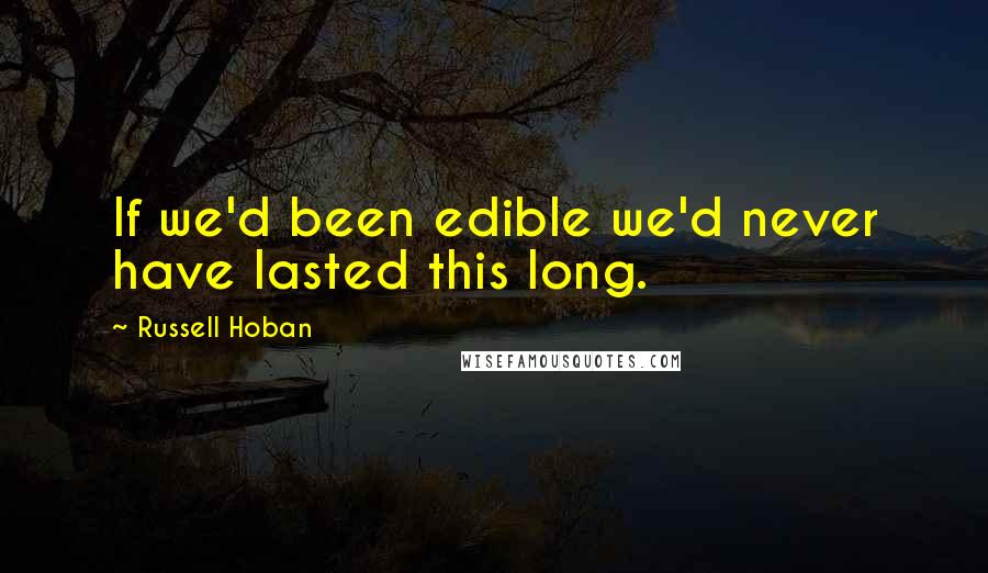 Russell Hoban Quotes: If we'd been edible we'd never have lasted this long.