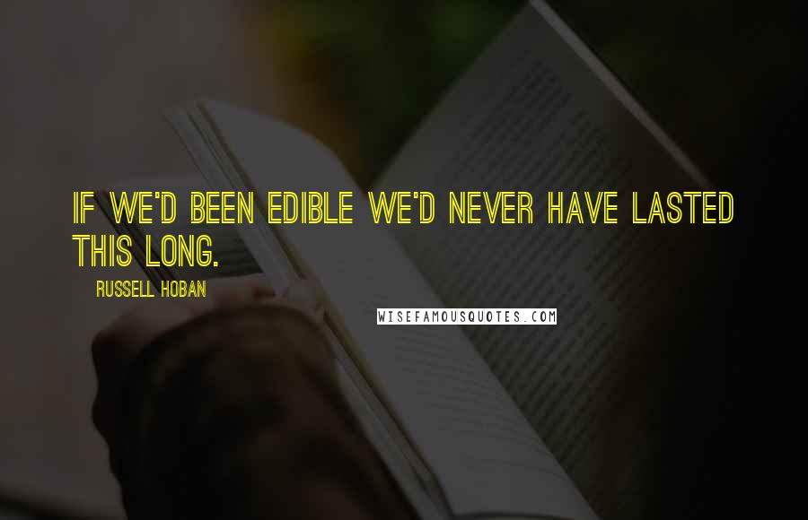 Russell Hoban Quotes: If we'd been edible we'd never have lasted this long.