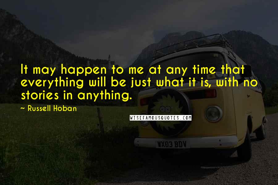 Russell Hoban Quotes: It may happen to me at any time that everything will be just what it is, with no stories in anything.