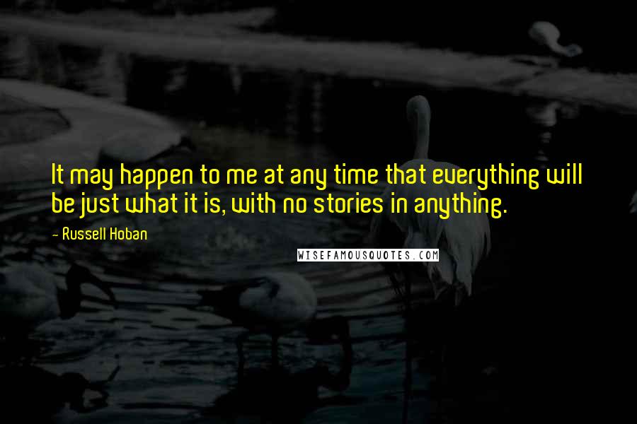 Russell Hoban Quotes: It may happen to me at any time that everything will be just what it is, with no stories in anything.